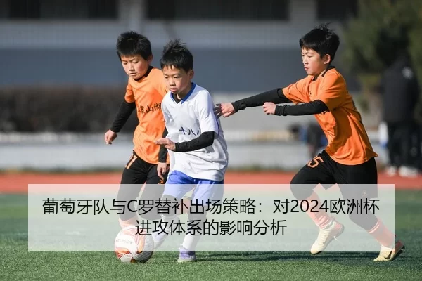 葡萄牙队与C罗替补出场策略：对2024欧洲杯进攻体系的影响分析